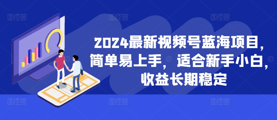 2024最新视频号蓝海项目，简单易上手，适合新手小白，收益长期稳定-中创网_分享中创网创业资讯_最新网络项目资源-网创e学堂