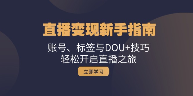 （13070期）直播变现新手指南：账号、标签与DOU+技巧，轻松开启直播之旅-中创网_分享中创网创业资讯_最新网络项目资源-网创e学堂