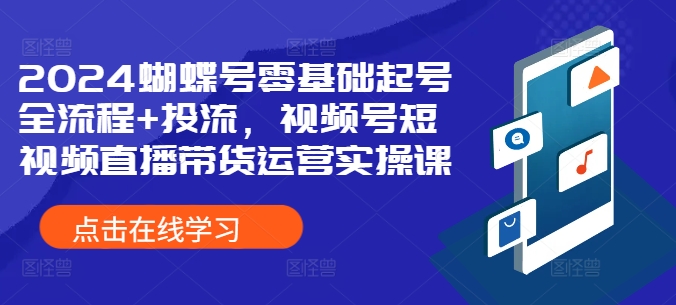 2024蝴蝶号零基础起号全流程+投流，视频号短视频直播带货运营实操课-中创网_分享中创网创业资讯_最新网络项目资源-网创e学堂