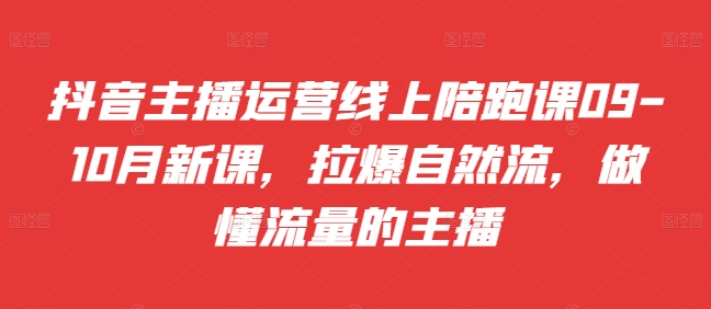 抖音主播运营线上陪跑课09-10月新课，拉爆自然流，做懂流量的主播-中创网_分享中创网创业资讯_最新网络项目资源-网创e学堂