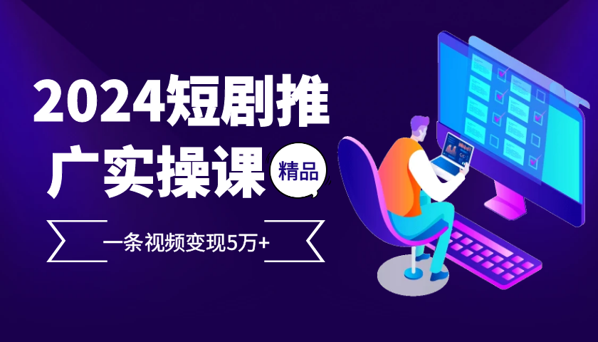 2024最火爆的项目短剧推广实操课，一条视频变现5万+【附软件工具】-中创网_分享中创网创业资讯_最新网络项目资源-网创e学堂