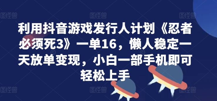 利用抖音游戏发行人计划《忍者必须死3》一单16.懒人稳定一天放单变现，小白一部手机即可轻松上手-中创网_分享中创网创业资讯_最新网络项目资源-网创e学堂