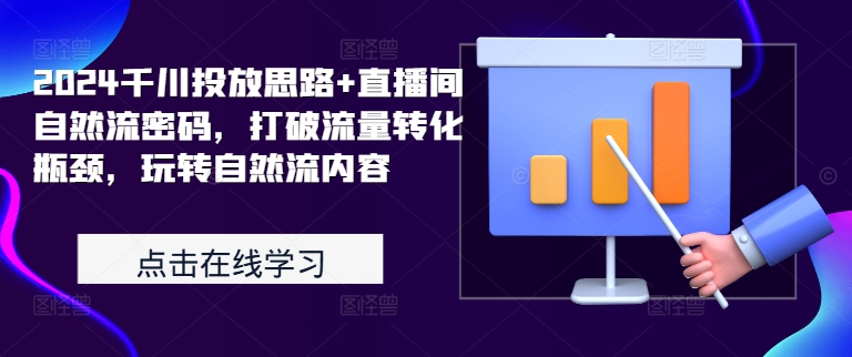 2024千川投放思路+直播间自然流密码，打破流量转化瓶颈，玩转自然流内容-中创网_分享中创网创业资讯_最新网络项目资源-网创e学堂