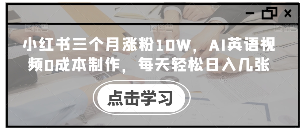 小红书三个月涨粉10W，AI英语视频0成本制作，每天轻松日入几张【揭秘】-中创网_分享中创网创业资讯_最新网络项目资源-网创e学堂