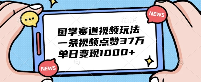 国学赛道视频玩法，一条视频点赞37万，单日变现几张-中创网_分享中创网创业资讯_最新网络项目资源-网创e学堂