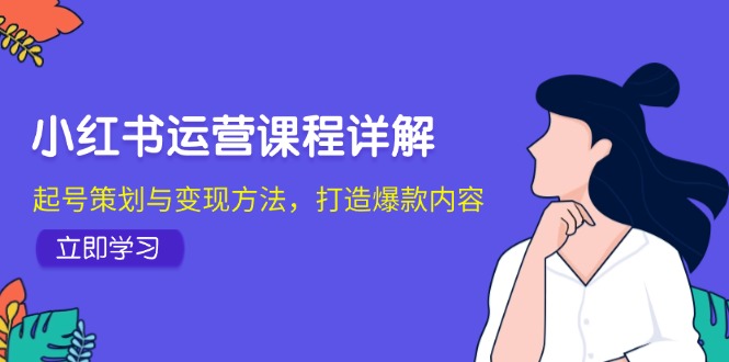 小红书运营课程详解：起号策划与变现方法，打造爆款内容-中创网_分享中创网创业资讯_最新网络项目资源-网创e学堂