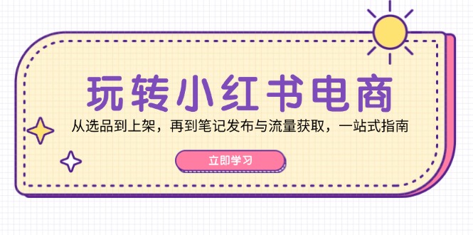 （12916期）玩转小红书电商：从选品到上架，再到笔记发布与流量获取，一站式指南-中创网_分享中创网创业资讯_最新网络项目资源-网创e学堂