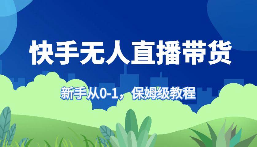 快手无人直播带货保姆级教程，新手从0-1快速学会带货-中创网_分享中创网创业资讯_最新网络项目资源-网创e学堂