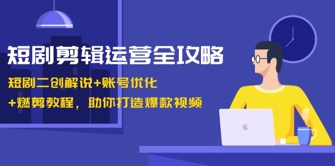 短剧剪辑运营全攻略：短剧二创解说+账号优化+燃剪教程，助你打造爆款视频-中创网_分享中创网创业资讯_最新网络项目资源-网创e学堂