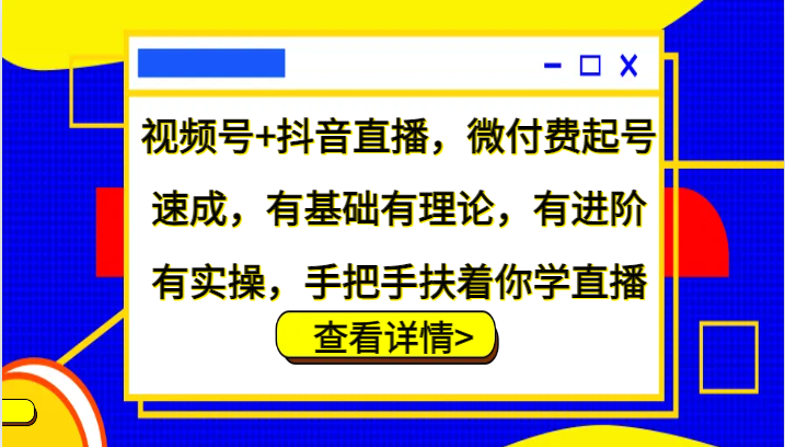 视频号+抖音直播，微付费起号速成，有基础有理论，有进阶有实操，手把手扶着你学直播-中创网_分享中创网创业资讯_最新网络项目资源-网创e学堂