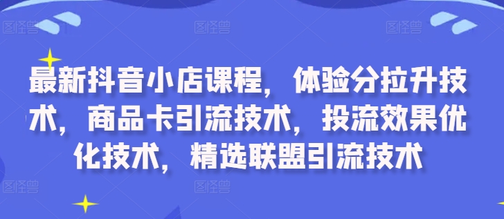 最新抖音小店课程，体验分拉升技术，商品卡引流技术，投流效果优化技术，精选联盟引流技术-中创网_分享中创网创业资讯_最新网络项目资源-网创e学堂