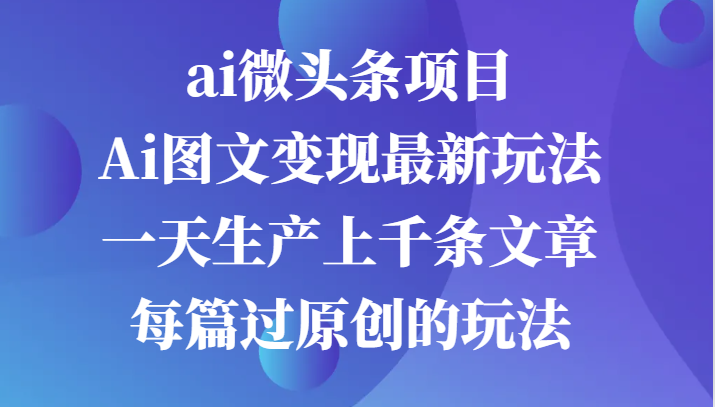 ai微头条项目，Ai图文变现最新玩法，一天生产上千条文章每篇过原创的玩法-中创网_分享中创网创业资讯_最新网络项目资源-网创e学堂