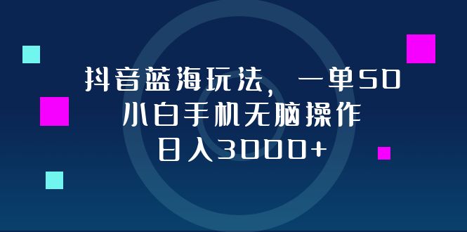 （12807期）抖音蓝海玩法，一单50，小白手机无脑操作，日入3000+-中创网_分享中创网创业资讯_最新网络项目资源-网创e学堂