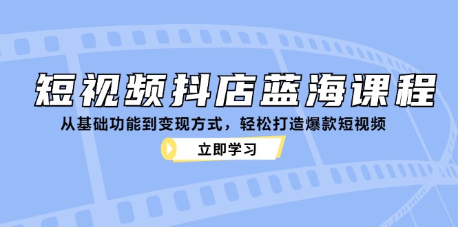 短视频抖店蓝海课程：从基础功能到变现方式，轻松打造爆款短视频-中创网_分享中创网创业资讯_最新网络项目资源-网创e学堂