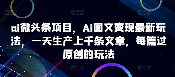 ai微头条项目，Ai图文变现最新玩法，一天生产上千条文章，每篇过原创的玩法-中创网_分享中创网创业资讯_最新网络项目资源-网创e学堂