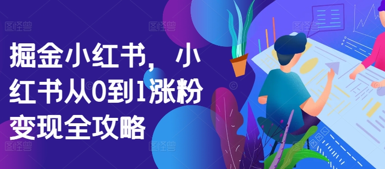 掘金小红书，小红书从0到1涨粉变现全攻略-中创网_分享中创网创业资讯_最新网络项目资源-网创e学堂