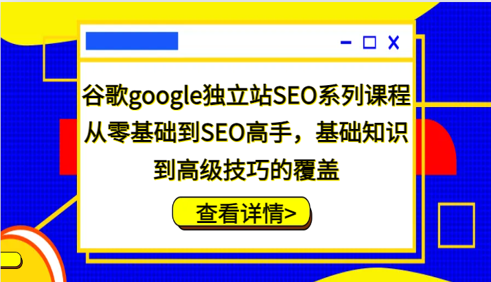 谷歌google独立站SEO系列课程，从零基础到SEO高手，基础知识到高级技巧的覆盖-中创网_分享中创网创业资讯_最新网络项目资源-网创e学堂