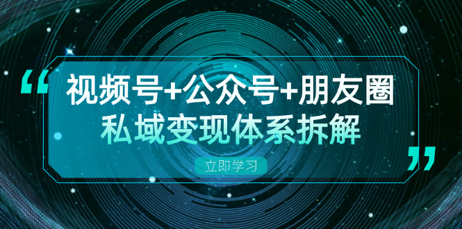 （13174期）视频号+公众号+朋友圈私域变现体系拆解，全体平台流量枯竭下的应对策略-中创网_分享中创网创业资讯_最新网络项目资源-网创e学堂