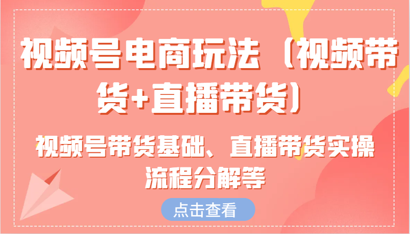 视频号电商玩法（视频带货+直播带货）含视频号带货基础、直播带货实操流程分解等-中创网_分享中创网创业资讯_最新网络项目资源-网创e学堂