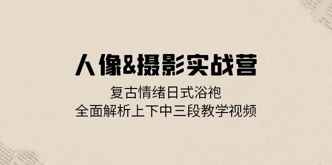 人像摄影实战营：复古情绪日式浴袍，全面解析上下中三段教学视频-中创网_分享中创网创业资讯_最新网络项目资源-网创e学堂