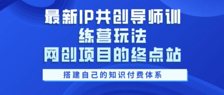 最新IP共创导师训练营玩法，网创项目的终点站，教你搭建自己的知识付费体系-中创网_分享中创网创业资讯_最新网络项目资源-网创e学堂