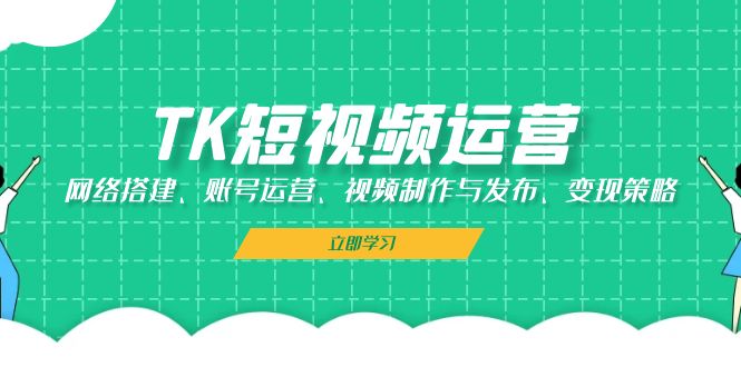 TK短视频运营：网络搭建、账号运营、视频制作与发布、变现策略-中创网_分享中创网创业资讯_最新网络项目资源-网创e学堂