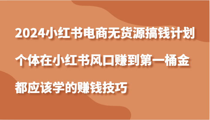 2024小红书电商无货源搞钱计划，个体在小红书风口赚到第一桶金应该学的赚钱技巧-中创网_分享中创网创业资讯_最新网络项目资源-网创e学堂