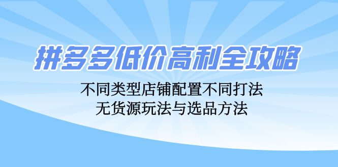 拼多多低价高利全攻略：不同类型店铺配置不同打法，无货源玩法与选品方法-中创网_分享中创网创业资讯_最新网络项目资源-网创e学堂