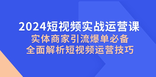 （12987期）2024短视频实战运营课，实体商家引流爆单必备，全面解析短视频运营技巧-中创网_分享中创网创业资讯_最新网络项目资源-网创e学堂