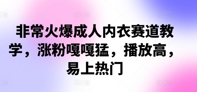 非常火爆成人内衣赛道教学，​涨粉嘎嘎猛，播放高，易上热门-中创网_分享中创网创业资讯_最新网络项目资源-网创e学堂