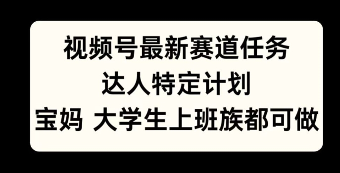 视频号最新赛道任务，达人特定计划，宝妈、大学生、上班族皆可做-中创网_分享中创网创业资讯_最新网络项目资源-网创e学堂