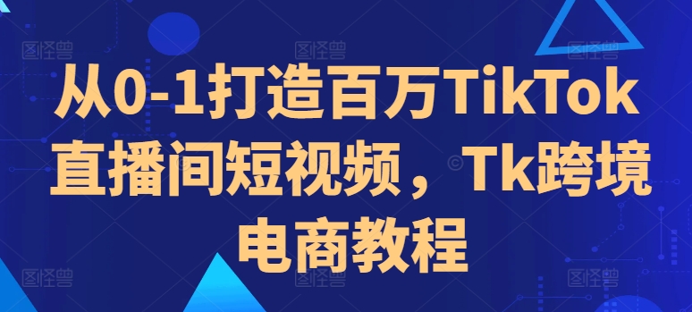 从0-1打造百万TikTok直播间短视频，Tk跨境电商教程-中创网_分享中创网创业资讯_最新网络项目资源-网创e学堂