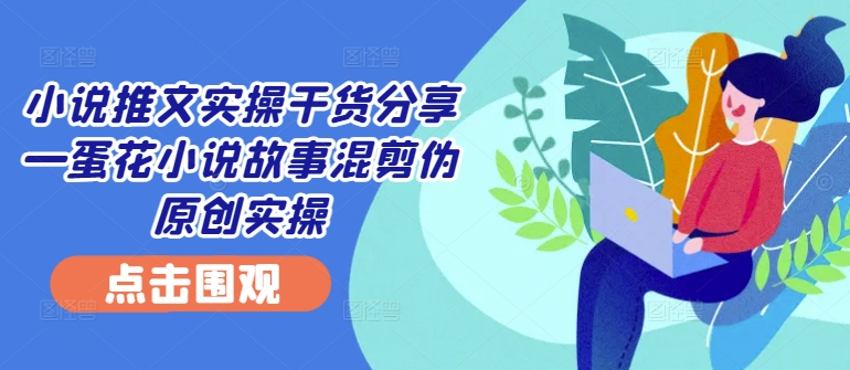 小说推文实操干货分享—蛋花小说故事混剪伪原创实操-中创网_分享中创网创业资讯_最新网络项目资源-网创e学堂