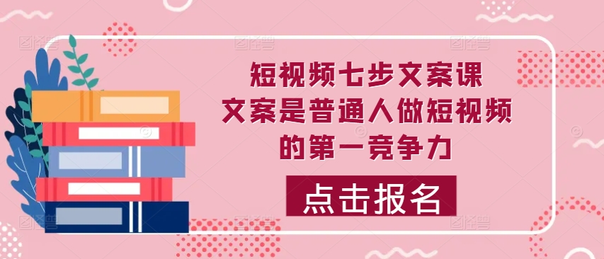 短视频七步文案课，文案是普通人做短视频的第一竞争力，如何写出划不走的文案-中创网_分享中创网创业资讯_最新网络项目资源-网创e学堂