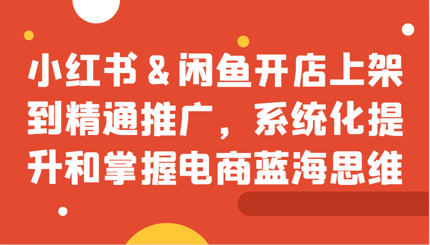 小红书&闲鱼开店上架到精通推广，系统化提升和掌握电商蓝海思维-中创网_分享中创网创业资讯_最新网络项目资源-网创e学堂