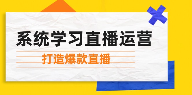 （12802期）系统学习直播运营：掌握起号方法、主播能力、小店随心推，打造爆款直播-中创网_分享中创网创业资讯_最新网络项目资源-网创e学堂