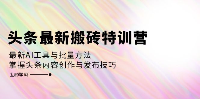 （12819期）头条最新搬砖特训营：最新AI工具与批量方法，掌握头条内容创作与发布技巧-中创网_分享中创网创业资讯_最新网络项目资源-网创e学堂