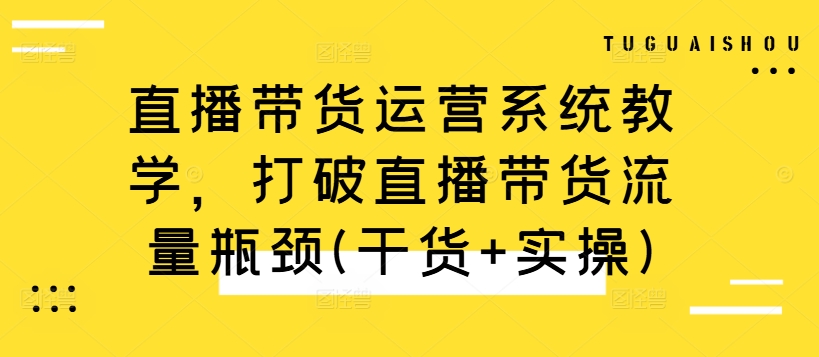 直播带货运营系统教学，打破直播带货流量瓶颈(干货+实操)-中创网_分享中创网创业资讯_最新网络项目资源-网创e学堂