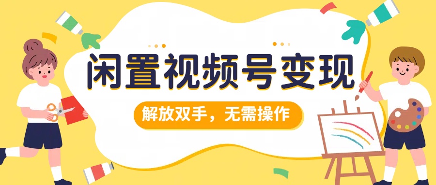 闲置视频号变现，项目再升级，解放双手，无需操作，最高单日几张-中创网_分享中创网创业资讯_最新网络项目资源-网创e学堂