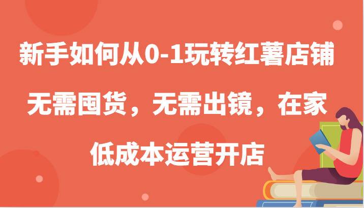 新手如何从0-1玩转红薯店铺，无需囤货，无需出镜，在家低成本运营开店-中创网_分享中创网创业资讯_最新网络项目资源-网创e学堂