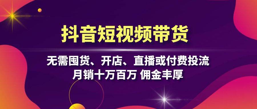 抖音短视频带货：无需囤货、开店、直播或付费投流，月销十万百万 佣金丰厚-中创网_分享中创网创业资讯_最新网络项目资源-网创e学堂