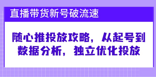 （12942期）直播带货新号破 流速：随心推投放攻略，从起号到数据分析，独立优化投放-中创网_分享中创网创业资讯_最新网络项目资源-网创e学堂