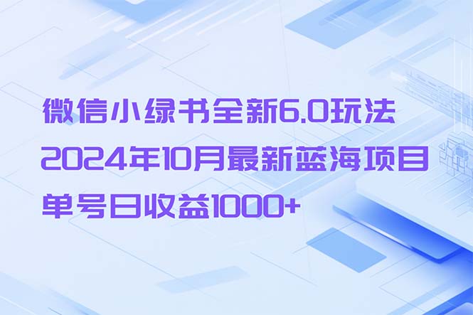 （13052期）微信小绿书全新6.0玩法，2024年10月最新蓝海项目，单号日收益1000+-中创网_分享中创网创业资讯_最新网络项目资源-网创e学堂