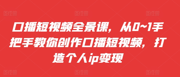 口播短视频全景课，​从0~1手把手教你创作口播短视频，打造个人ip变现-中创网_分享中创网创业资讯_最新网络项目资源-网创e学堂