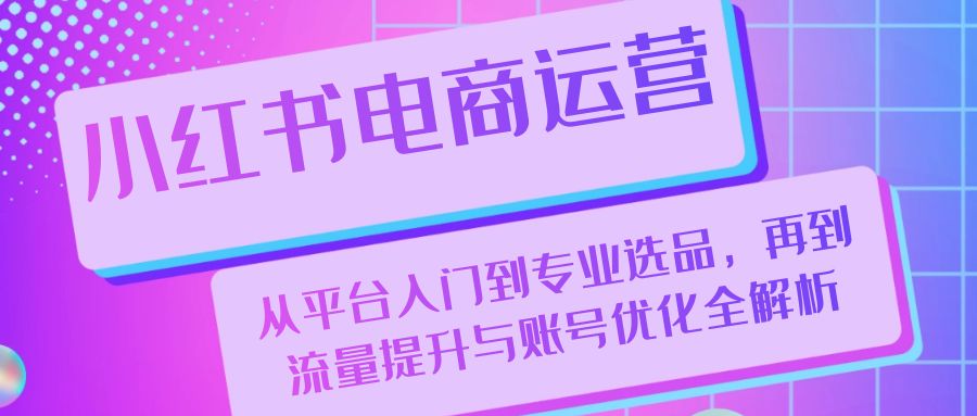 （13043期）小红书电商运营：从平台入门到专业选品，再到流量提升与账号优化全解析-中创网_分享中创网创业资讯_最新网络项目资源-网创e学堂