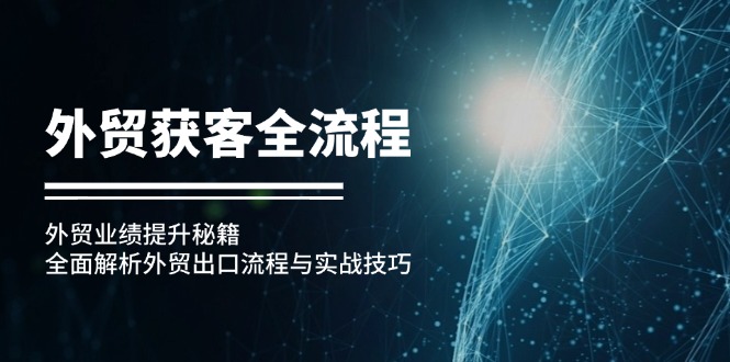 （12982期）外贸获客全流程：外贸业绩提升秘籍：全面解析外贸出口流程与实战技巧-中创网_分享中创网创业资讯_最新网络项目资源-网创e学堂