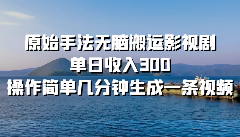 原始手法无脑搬运影视剧，单日收入300，操作简单几分钟生成一条视频-中创网_分享中创网创业资讯_最新网络项目资源-网创e学堂