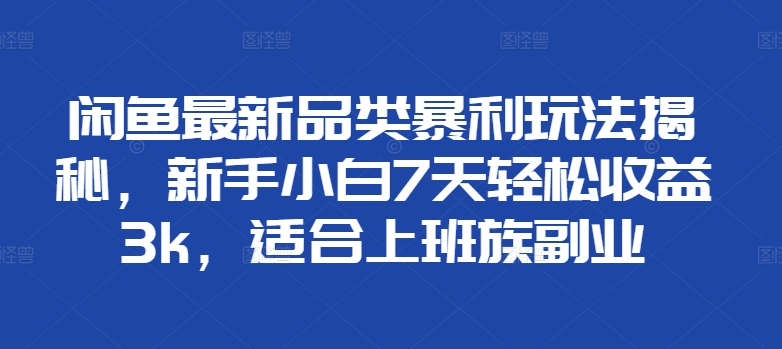 闲鱼最新品类暴利玩法揭秘，新手小白7天轻松收益3k，适合上班族副业-中创网_分享中创网创业资讯_最新网络项目资源-网创e学堂