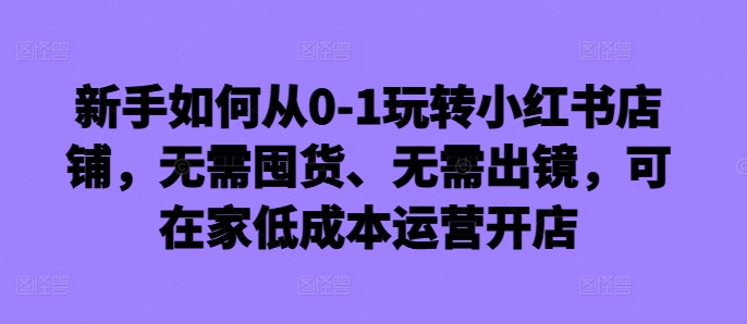 新手如何从0-1玩转小红书店铺，无需囤货、无需出镜，可在家低成本运营开店-中创网_分享中创网创业资讯_最新网络项目资源-网创e学堂