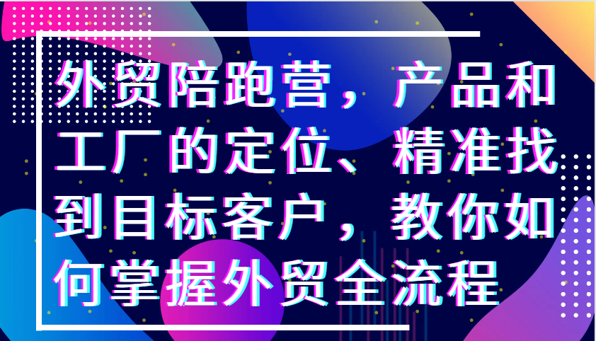 外贸陪跑营，产品和工厂的定位、精准找到目标客户，教你如何掌握外贸全流程-中创网_分享中创网创业资讯_最新网络项目资源-网创e学堂